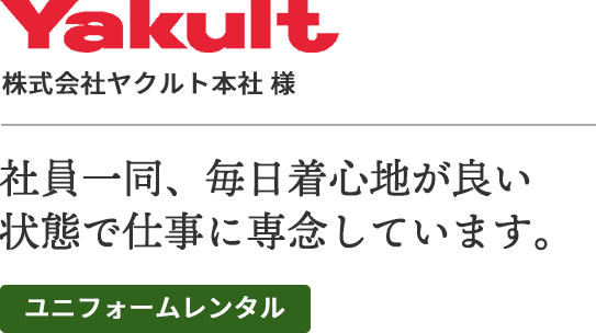 株式会社ヤクルト本社様
社員一同、毎日着心地が良い状態で仕事に専念しています。
ユニフォームレンタル